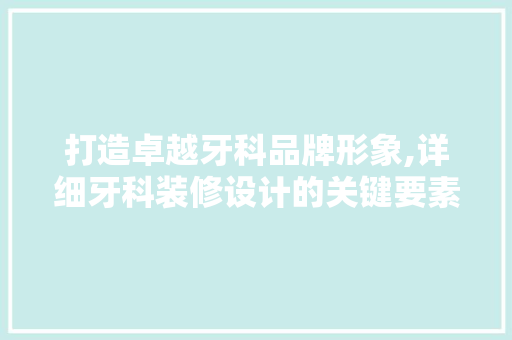 打造卓越牙科品牌形象,详细牙科装修设计的关键要素