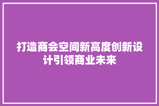 打造商会空间新高度创新设计引领商业未来