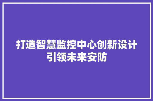 打造智慧监控中心创新设计引领未来安防