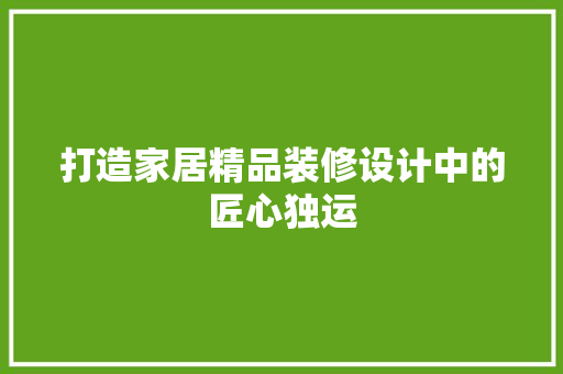 打造家居精品装修设计中的匠心独运
