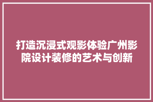 打造沉浸式观影体验广州影院设计装修的艺术与创新