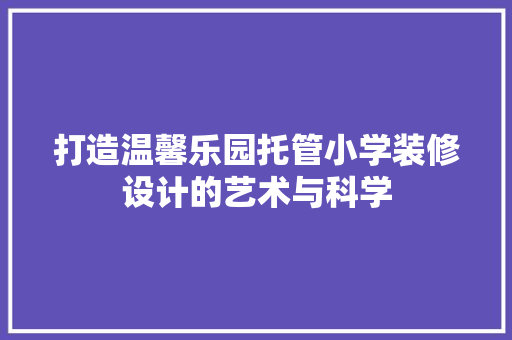 打造温馨乐园托管小学装修设计的艺术与科学