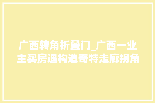 广西转角折叠门_广西一业主买房遇构造奇特走廊拐角对着房门直呼歪门斜道