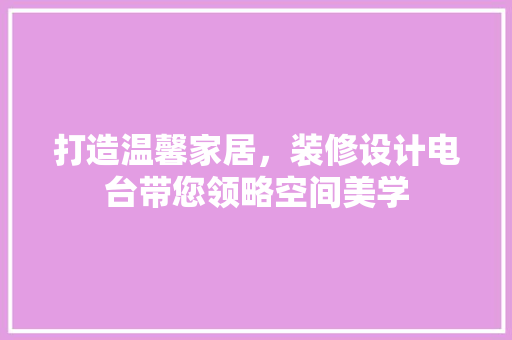 打造温馨家居，装修设计电台带您领略空间美学