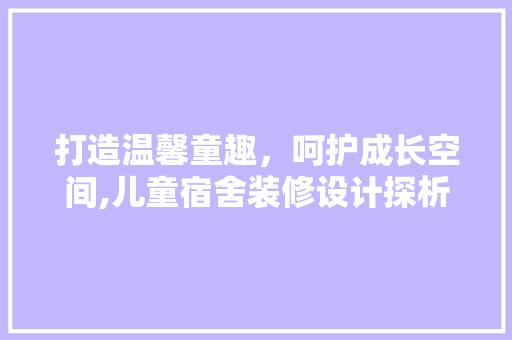 打造温馨童趣，呵护成长空间,儿童宿舍装修设计探析