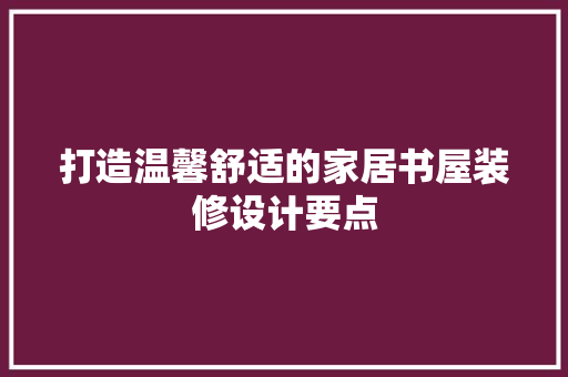 打造温馨舒适的家居书屋装修设计要点