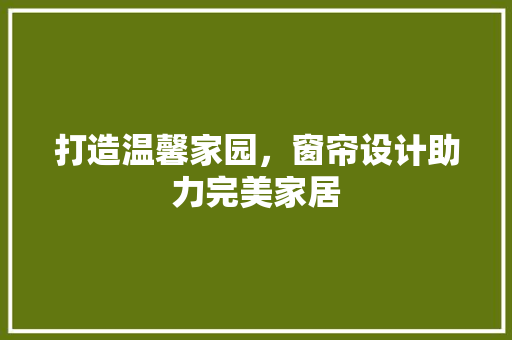 打造温馨家园，窗帘设计助力完美家居