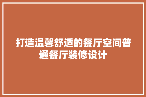 打造温馨舒适的餐厅空间普通餐厅装修设计