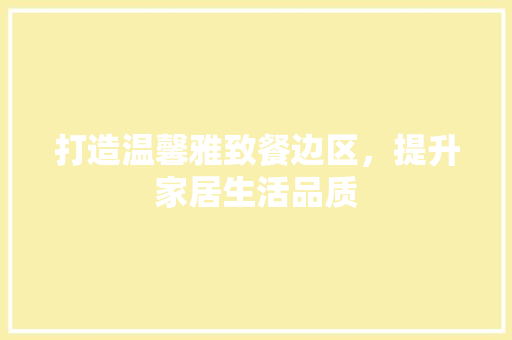 打造温馨雅致餐边区，提升家居生活品质