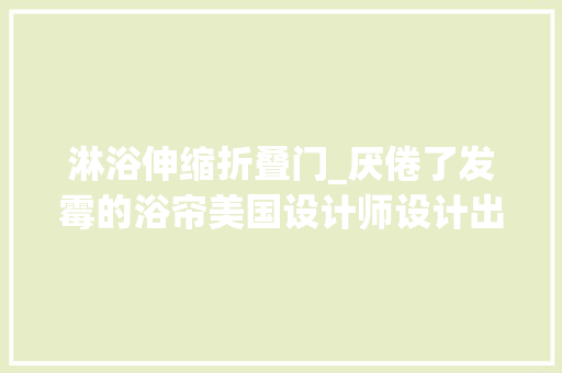 淋浴伸缩折叠门_厌倦了发霉的浴帘美国设计师设计出一款伸缩式屏幕滚动淋浴墙