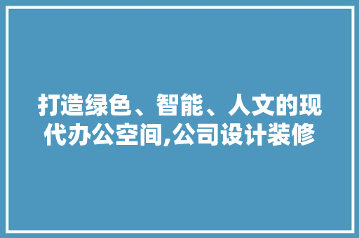打造绿色、智能、人文的现代办公空间,公司设计装修新篇章
