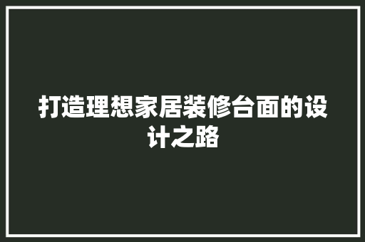 打造理想家居装修台面的设计之路