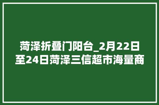 菏泽折叠门阳台_2月22日至24日菏泽三信超市海量商品低至49折起