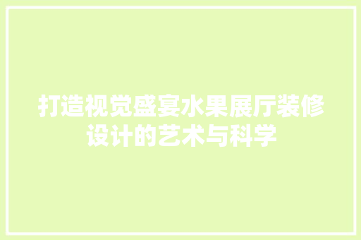 打造视觉盛宴水果展厅装修设计的艺术与科学