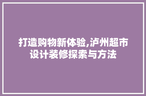 打造购物新体验,泸州超市设计装修探索与方法