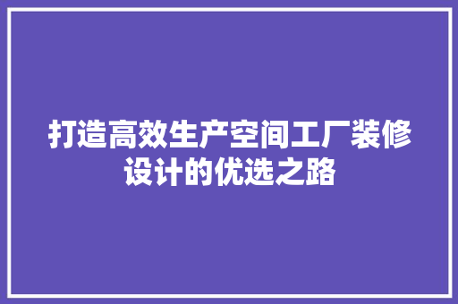 打造高效生产空间工厂装修设计的优选之路