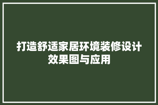 打造舒适家居环境装修设计效果图与应用