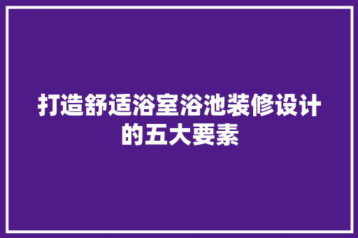 打造舒适浴室浴池装修设计的五大要素