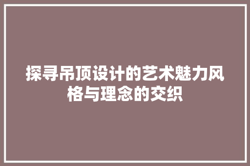 探寻吊顶设计的艺术魅力风格与理念的交织