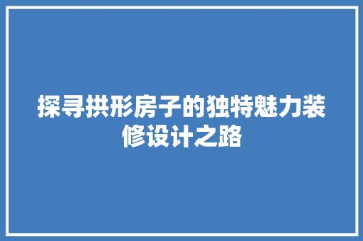 探寻拱形房子的独特魅力装修设计之路