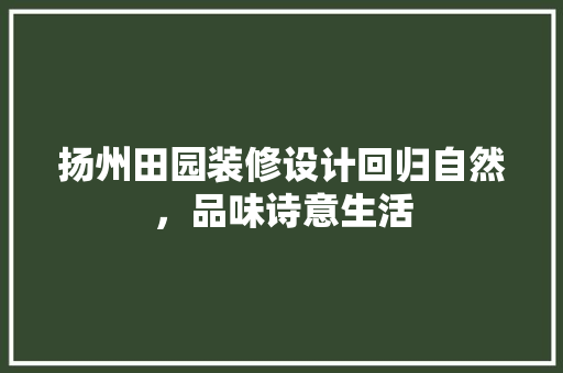 扬州田园装修设计回归自然，品味诗意生活