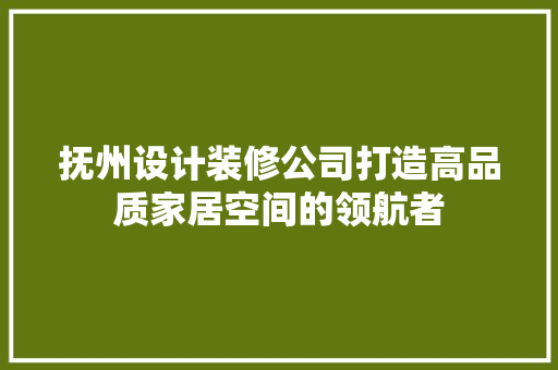 抚州设计装修公司打造高品质家居空间的领航者
