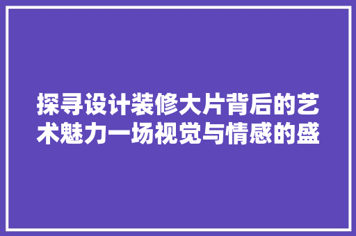 探寻设计装修大片背后的艺术魅力一场视觉与情感的盛宴