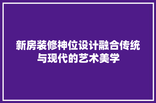 新房装修神位设计融合传统与现代的艺术美学