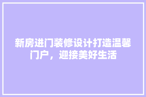 新房进门装修设计打造温馨门户，迎接美好生活