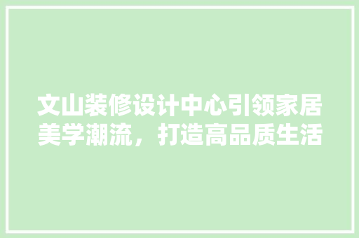文山装修设计中心引领家居美学潮流，打造高品质生活空间