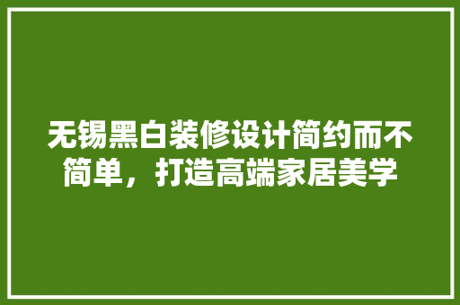 无锡黑白装修设计简约而不简单，打造高端家居美学