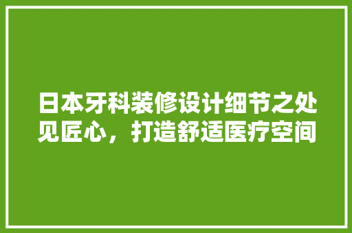 日本牙科装修设计细节之处见匠心，打造舒适医疗空间