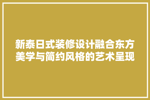 新泰日式装修设计融合东方美学与简约风格的艺术呈现
