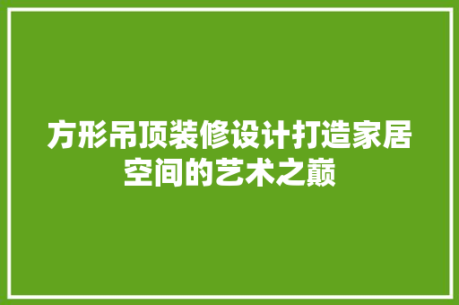 方形吊顶装修设计打造家居空间的艺术之巅