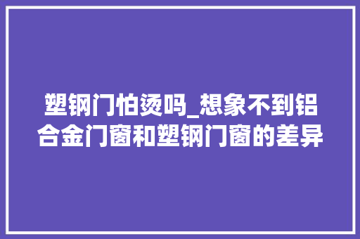 塑钢门怕烫吗_想象不到铝合金门窗和塑钢门窗的差异何其大年夜 滑动门