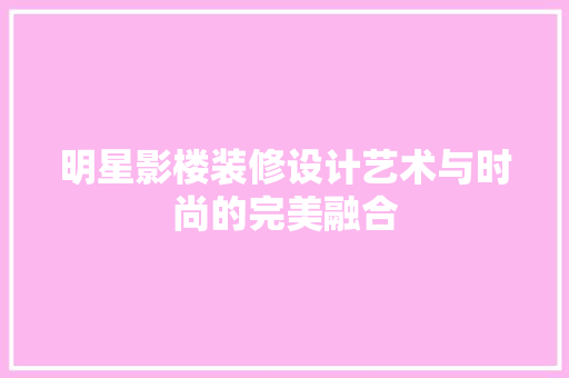 明星影楼装修设计艺术与时尚的完美融合