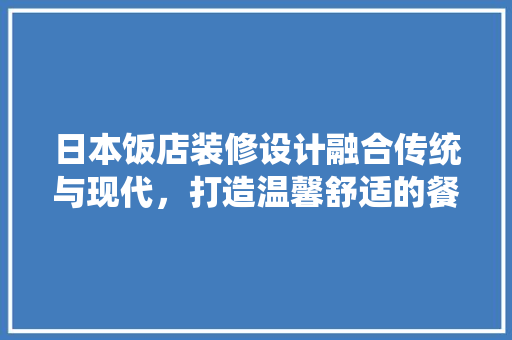 日本饭店装修设计融合传统与现代，打造温馨舒适的餐饮空间