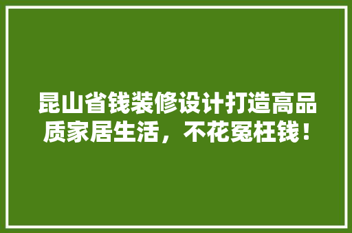昆山省钱装修设计打造高品质家居生活，不花冤枉钱！