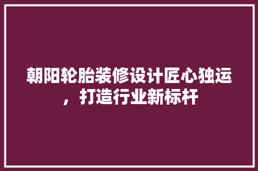 朝阳轮胎装修设计匠心独运，打造行业新标杆