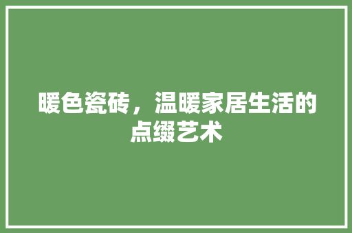 暖色瓷砖，温暖家居生活的点缀艺术
