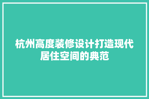 杭州高度装修设计打造现代居住空间的典范