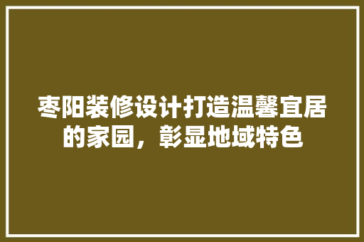 枣阳装修设计打造温馨宜居的家园，彰显地域特色