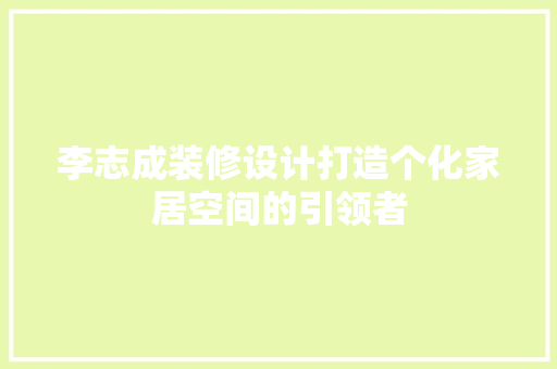 李志成装修设计打造个化家居空间的引领者