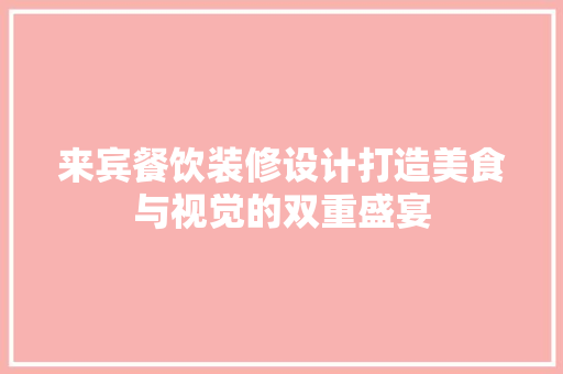 来宾餐饮装修设计打造美食与视觉的双重盛宴
