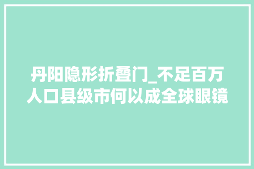 丹阳隐形折叠门_不足百万人口县级市何以成全球眼镜销冠直击江苏丹阳家当演化