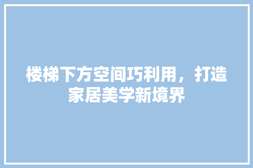 楼梯下方空间巧利用，打造家居美学新境界