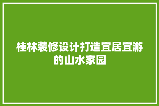 桂林装修设计打造宜居宜游的山水家园