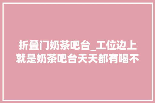 折叠门奶茶吧台_工位边上就是奶茶吧台天天都有喝不完的奶茶茶饮研发师到底有多爽