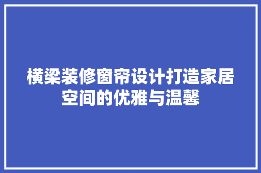 横梁装修窗帘设计打造家居空间的优雅与温馨