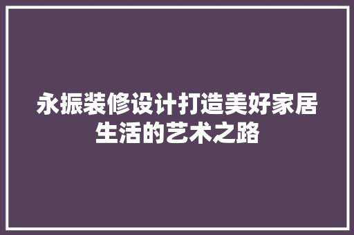 永振装修设计打造美好家居生活的艺术之路